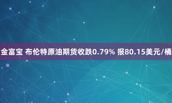 金富宝 布伦特原油期货收跌0.79% 报80.15美元/桶