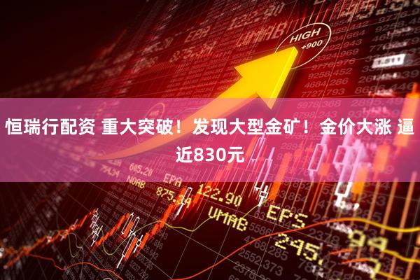 恒瑞行配资 重大突破！发现大型金矿！金价大涨 逼近830元