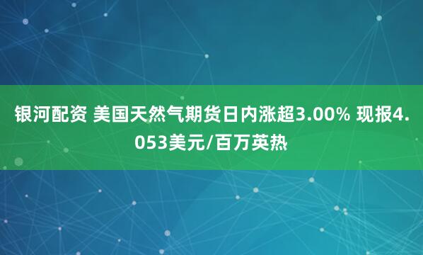 银河配资 美国天然气期货日内涨超3.00% 现报4.053美元/百万英热