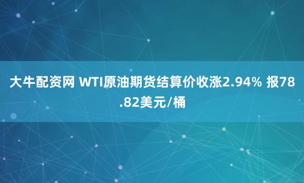 大牛配资网 WTI原油期货结算价收涨2.94% 报78.82美元/桶