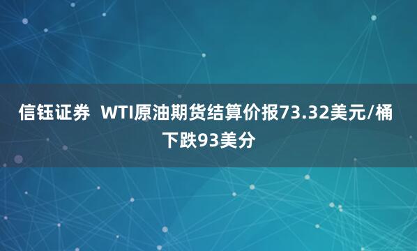 信钰证券  WTI原油期货结算价报73.32美元/桶 下跌93美分