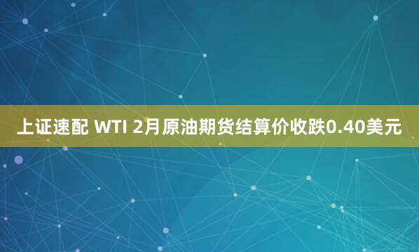 上证速配 WTI 2月原油期货结算价收跌0.40美元
