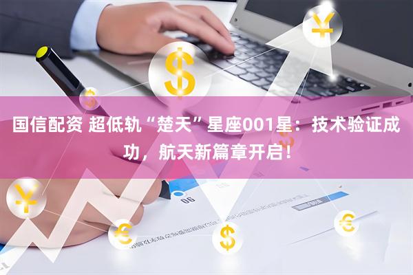 国信配资 超低轨“楚天”星座001星：技术验证成功，航天新篇章开启！