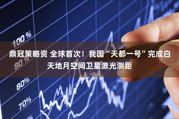 鼎冠策略资 全球首次！我国“天都一号”完成白天地月空间卫星激光测距