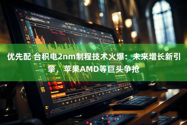 优先配 台积电2nm制程技术火爆：未来增长新引擎，苹果AMD等巨头争抢