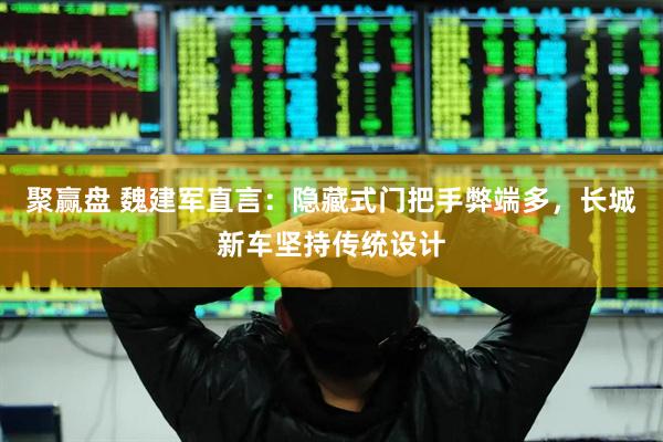 聚赢盘 魏建军直言：隐藏式门把手弊端多，长城新车坚持传统设计
