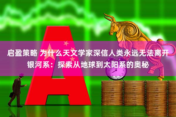 启盈策略 为什么天文学家深信人类永远无法离开银河系：探索从地球到太阳系的奥秘