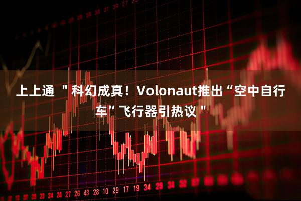 上上通 ＂科幻成真！Volonaut推出“空中自行车”飞行器引热议＂