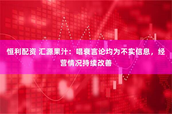 恒利配资 汇源果汁：唱衰言论均为不实信息，经营情况持续改善
