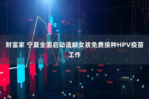 财富家 宁夏全面启动适龄女孩免费接种HPV疫苗工作
