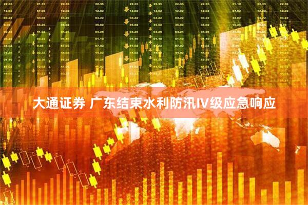大通证券 广东结束水利防汛Ⅳ级应急响应