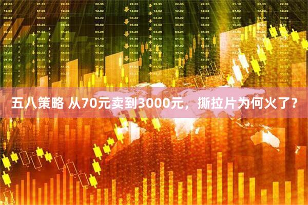 五八策略 从70元卖到3000元，撕拉片为何火了？