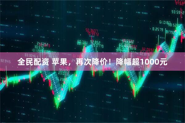 全民配资 苹果，再次降价！降幅超1000元