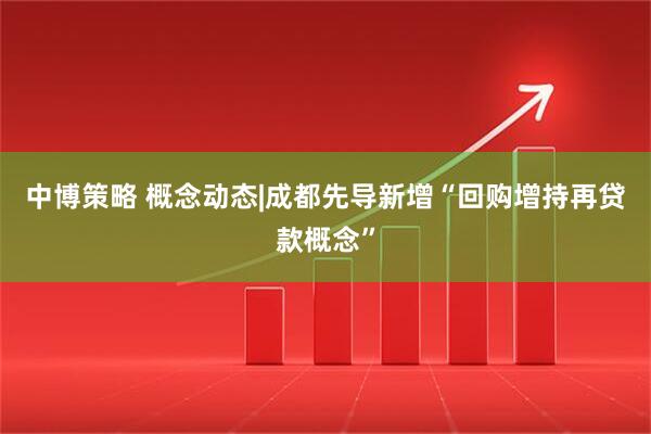 中博策略 概念动态|成都先导新增“回购增持再贷款概念”
