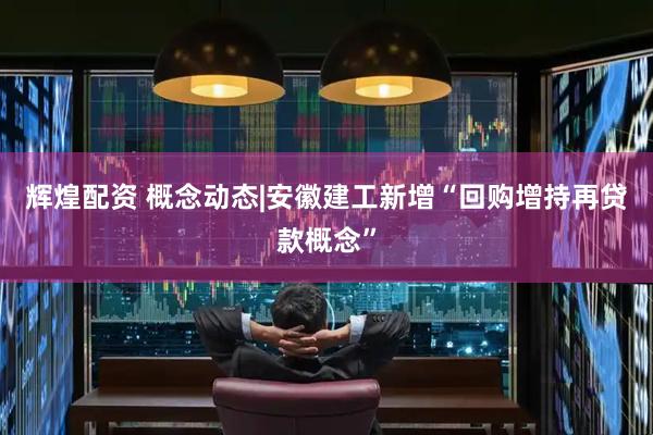 辉煌配资 概念动态|安徽建工新增“回购增持再贷款概念”