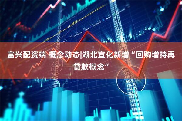 富兴配资端 概念动态|湖北宜化新增“回购增持再贷款概念”