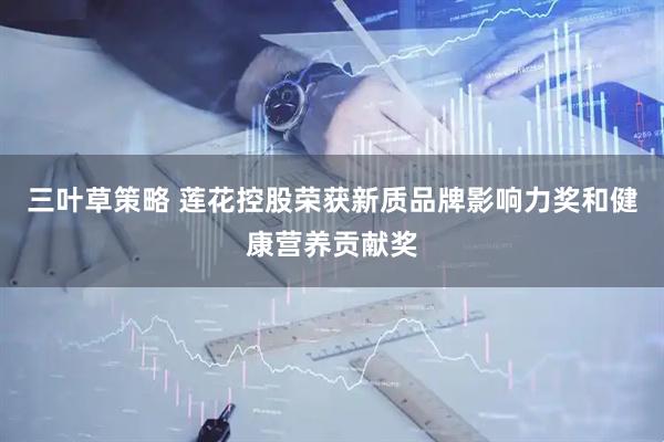 三叶草策略 莲花控股荣获新质品牌影响力奖和健康营养贡献奖