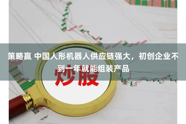 策略赢 中国人形机器人供应链强大，初创企业不到一年就能组装产品