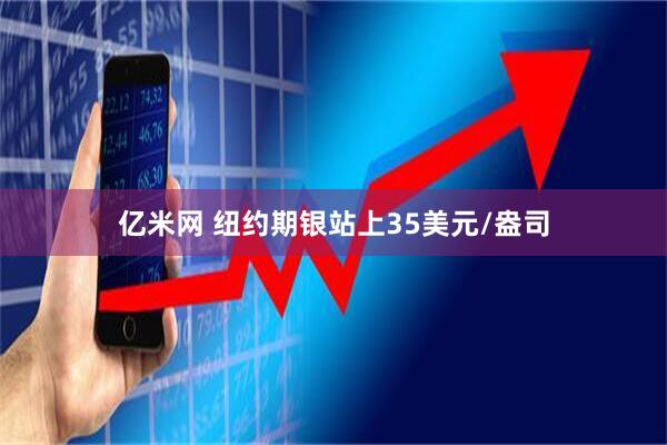 亿米网 纽约期银站上35美元/盎司