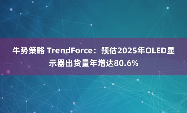 牛势策略 TrendForce：预估2025年OLED显示器出货量年增达80.6%