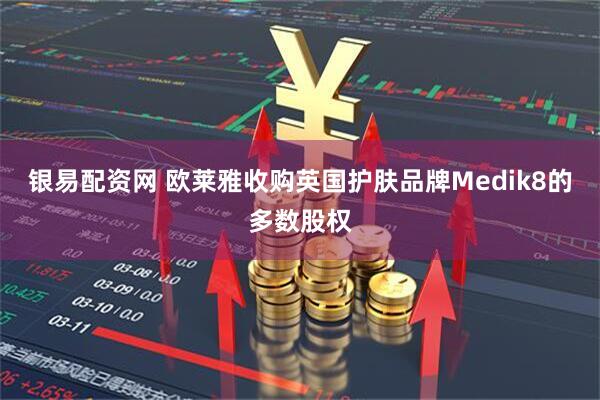 银易配资网 欧莱雅收购英国护肤品牌Medik8的多数股权