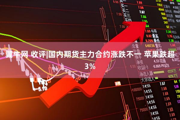 翼牛网 收评|国内期货主力合约涨跌不一 苹果跌超3%