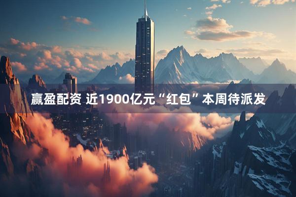 赢盈配资 近1900亿元“红包”本周待派发