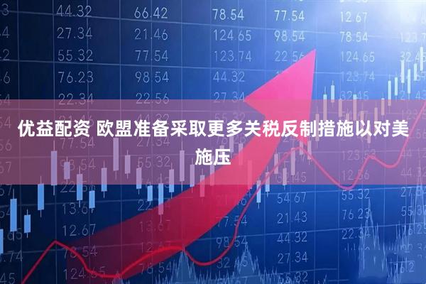 优益配资 欧盟准备采取更多关税反制措施以对美施压