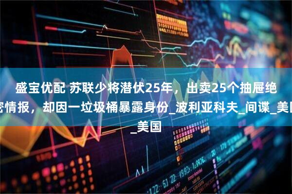 盛宝优配 苏联少将潜伏25年，出卖25个抽屉绝密情报，却因一垃圾桶暴露身份_波利亚科夫_间谍_美国
