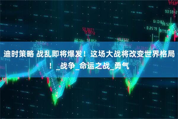 迪时策略 战乱即将爆发！这场大战将改变世界格局！_战争_命运之战_勇气