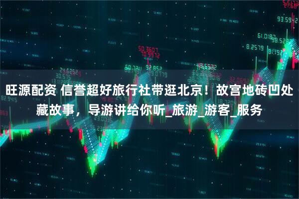 旺源配资 信誉超好旅行社带逛北京！故宫地砖凹处藏故事，导游讲给你听_旅游_游客_服务