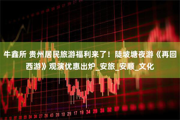 牛鑫所 贵州居民旅游福利来了！陡坡塘夜游《再回西游》观演优惠出炉_安旅_安顺_文化