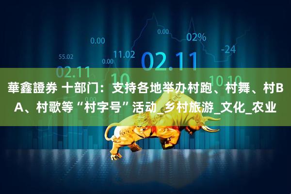 華鑫證券 十部门：支持各地举办村跑、村舞、村BA、村歌等“村字号”活动_乡村旅游_文化_农业