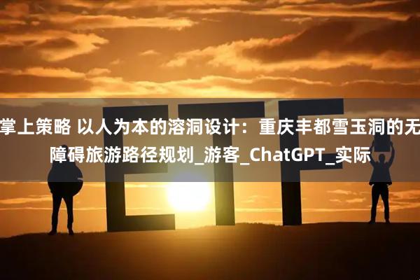 掌上策略 以人为本的溶洞设计：重庆丰都雪玉洞的无障碍旅游路径规划_游客_ChatGPT_实际