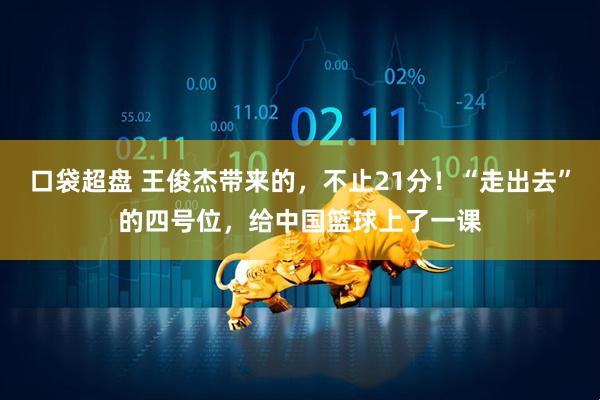 口袋超盘 王俊杰带来的，不止21分！“走出去”的四号位，给中国篮球上了一课
