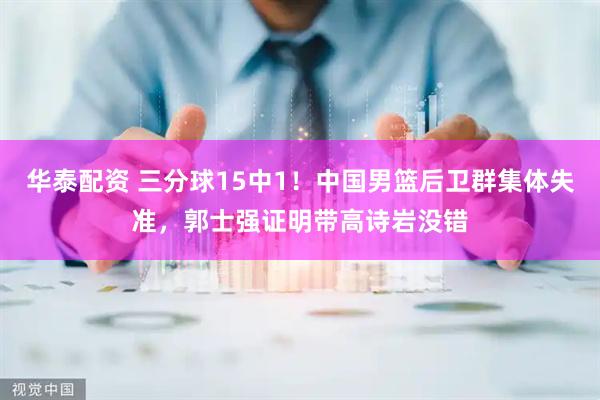 华泰配资 三分球15中1！中国男篮后卫群集体失准，郭士强证明带高诗岩没错
