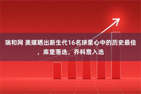 瑞和网 美媒晒出新生代16名球星心中的历史最佳，库里落选，乔科詹入选