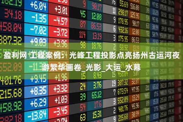 盈利网 工程案例：光峰工程投影点亮扬州古运河夜游繁华画卷_光影_大运_水幕