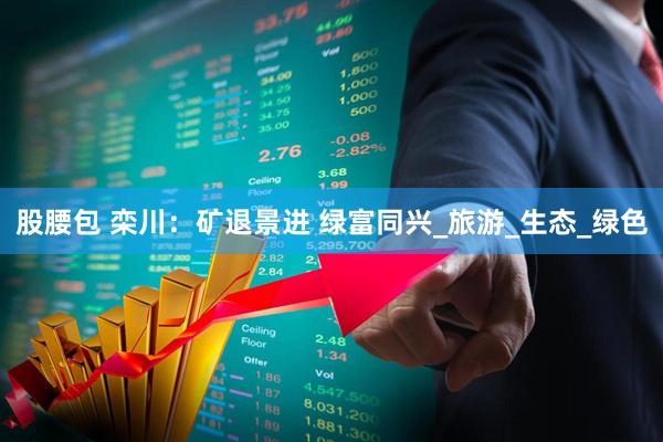 股腰包 栾川：矿退景进 绿富同兴_旅游_生态_绿色