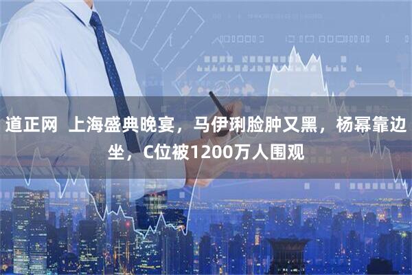 道正网  上海盛典晚宴，马伊琍脸肿又黑，杨幂靠边坐，C位被1200万人围观