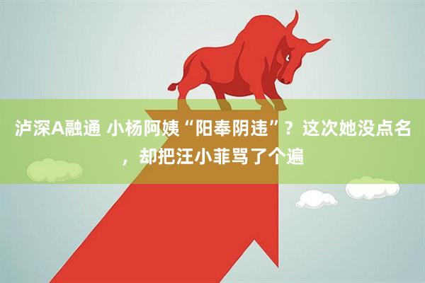 泸深A融通 小杨阿姨“阳奉阴违”？这次她没点名，却把汪小菲骂了个遍