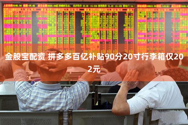 金股宝配资 拼多多百亿补贴90分20寸行李箱仅202元