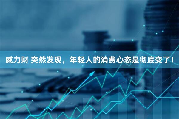 威力财 突然发现，年轻人的消费心态是彻底变了！