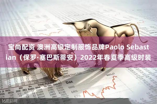 宝尚配资 澳洲高级定制服饰品牌Paolo Sebastian（保罗·塞巴斯蒂安）2022年春夏季高级时装