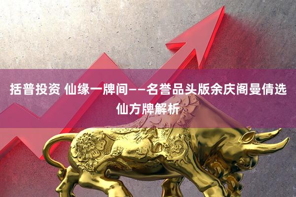 括普投资 仙缘一牌间——名誉品头版余庆阁曼倩选仙方牌解析