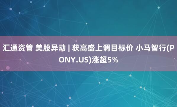 汇通资管 美股异动 | 获高盛上调目标价 小马智行(PONY.US)涨超5%