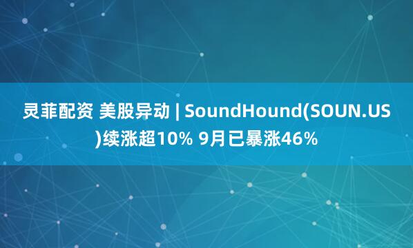 灵菲配资 美股异动 | SoundHound(SOUN.US)续涨超10% 9月已暴涨46%