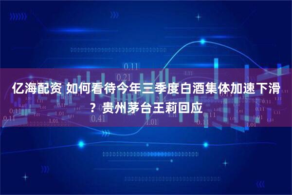 亿海配资 如何看待今年三季度白酒集体加速下滑？贵州茅台王莉回应