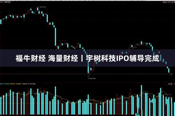 福牛财经 海量财经丨宇树科技IPO辅导完成
