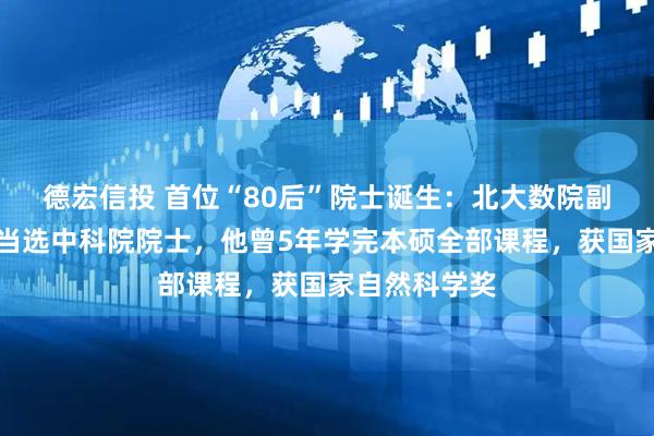 德宏信投 首位“80后”院士诞生：北大数院副院长刘若川当选中科院院士，他曾5年学完本硕全部课程，获国家自然科学奖